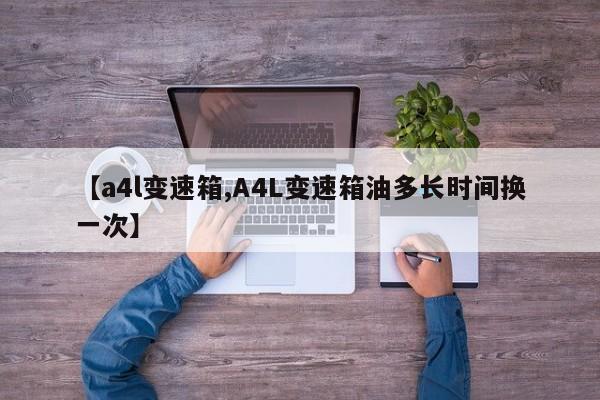 【a4l变速箱,A4L变速箱油多长时间换一次】