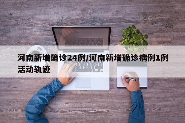 河南新增确诊24例/河南新增确诊病例1例活动轨迹