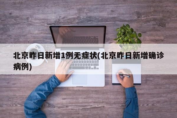 北京昨日新增1例无症状(北京昨日新增确诊病例)
