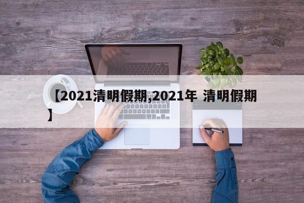 【2021清明假期,2021年 清明假期】