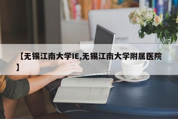 【无锡江南大学IE,无锡江南大学附属医院】