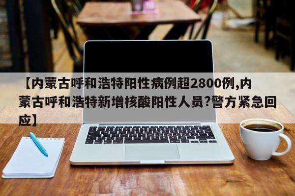 【内蒙古呼和浩特阳性病例超2800例,内蒙古呼和浩特新增核酸阳性人员?警方紧急回应】