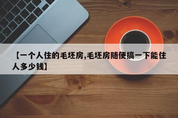 【一个人住的毛坯房,毛坯房随便搞一下能住人多少钱】