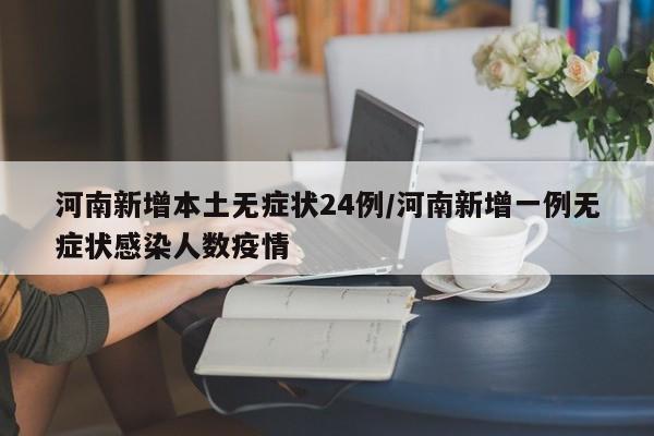 河南新增本土无症状24例/河南新增一例无症状感染人数疫情