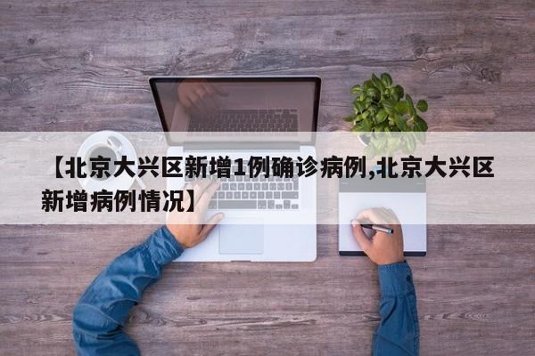【北京大兴区新增1例确诊病例,北京大兴区新增病例情况】