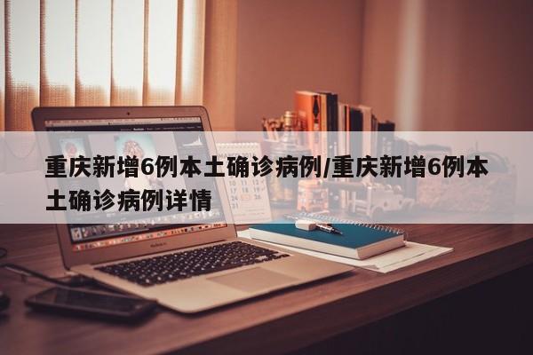 重庆新增6例本土确诊病例/重庆新增6例本土确诊病例详情