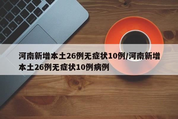 河南新增本土26例无症状10例/河南新增本土26例无症状10例病例