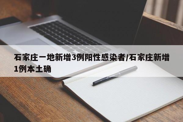 石家庄一地新增3例阳性感染者/石家庄新增1例本土确