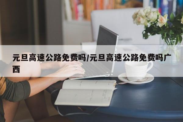 元旦高速公路免费吗/元旦高速公路免费吗广西