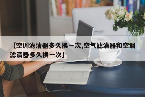 【空调滤清器多久换一次,空气滤清器和空调滤清器多久换一次】