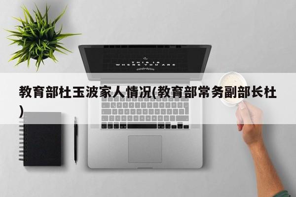 教育部杜玉波家人情况(教育部常务副部长杜)