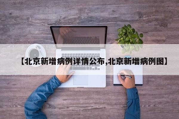 【北京新增病例详情公布,北京新增病例图】
