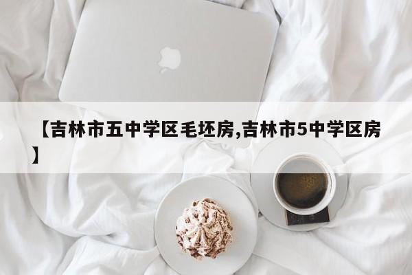 【吉林市五中学区毛坯房,吉林市5中学区房】