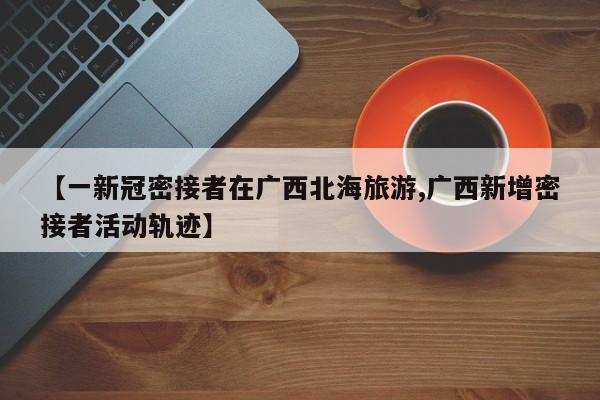 【一新冠密接者在广西北海旅游,广西新增密接者活动轨迹】