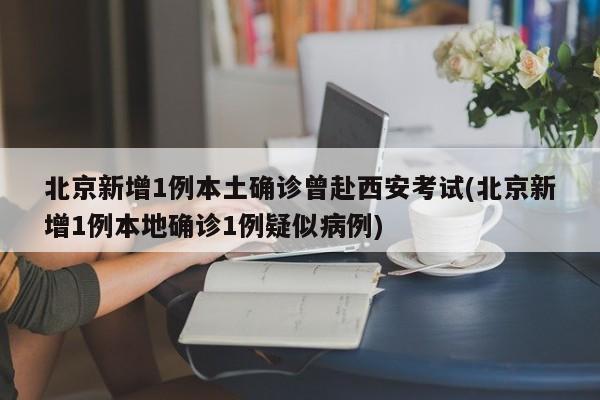 北京新增1例本土确诊曾赴西安考试(北京新增1例本地确诊1例疑似病例)