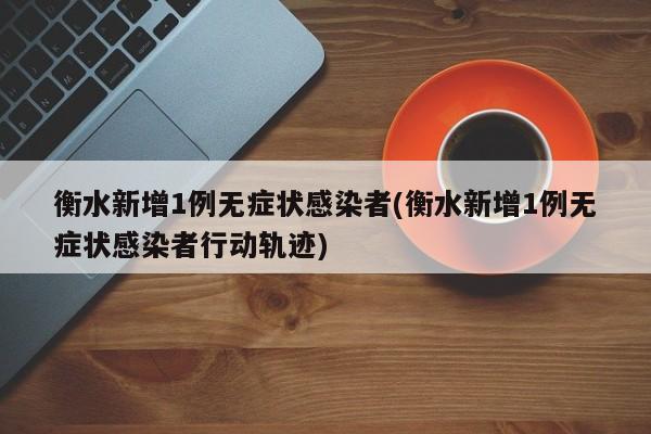 衡水新增1例无症状感染者(衡水新增1例无症状感染者行动轨迹)