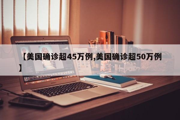 【美国确诊超45万例,美国确诊超50万例】