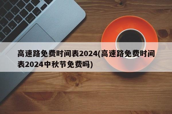 高速路免费时间表2024(高速路免费时间表2024中秋节免费吗)
