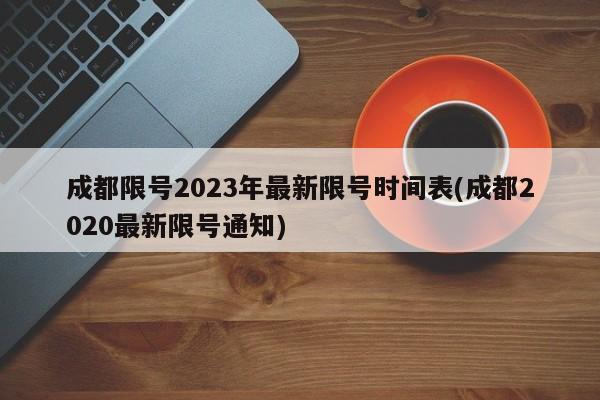 成都限号2023年最新限号时间表(成都2020最新限号通知)