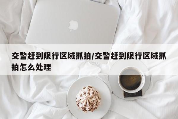 交警赶到限行区域抓拍/交警赶到限行区域抓拍怎么处理