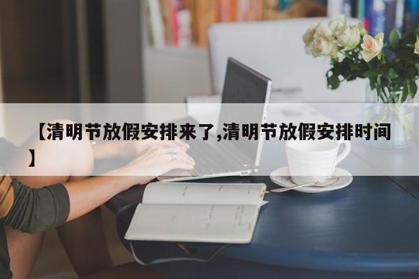 【清明节放假安排来了,清明节放假安排时间】