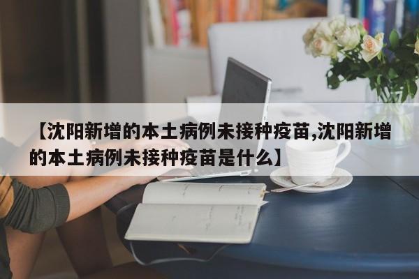 【沈阳新增的本土病例未接种疫苗,沈阳新增的本土病例未接种疫苗是什么】