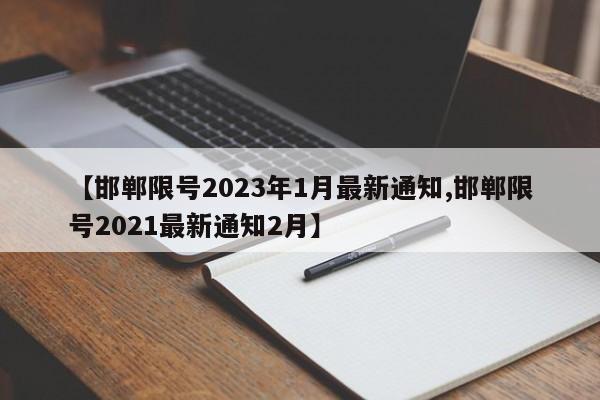 【邯郸限号2023年1月最新通知,邯郸限号2021最新通知2月】