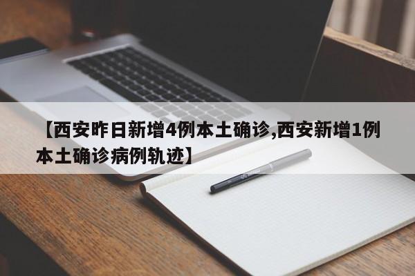 【西安昨日新增4例本土确诊,西安新增1例本土确诊病例轨迹】
