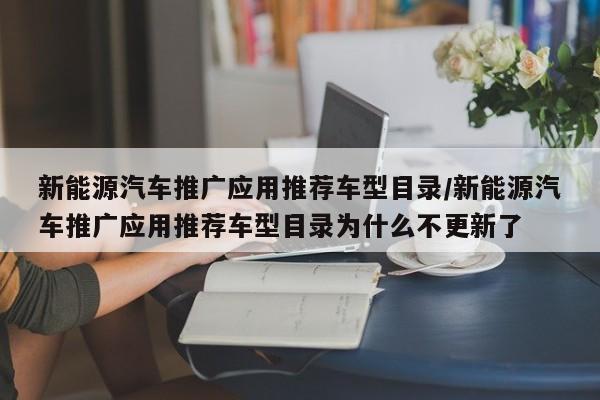 新能源汽车推广应用推荐车型目录/新能源汽车推广应用推荐车型目录为什么不更新了