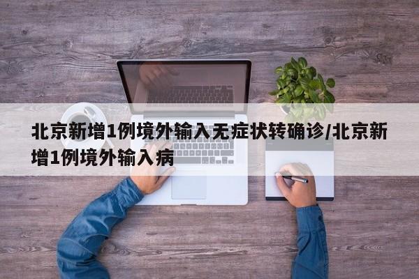 北京新增1例境外输入无症状转确诊/北京新增1例境外输入病