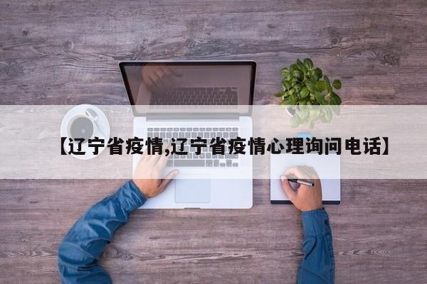 【辽宁省疫情,辽宁省疫情心理询问电话】