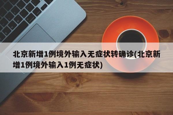 北京新增1例境外输入无症状转确诊(北京新增1例境外输入1例无症状)