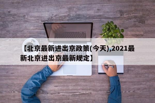 【北京最新进出京政策(今天),2021最新北京进出京最新规定】