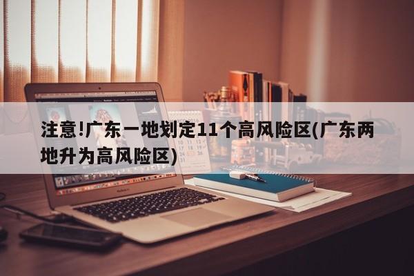 注意!广东一地划定11个高风险区(广东两地升为高风险区)