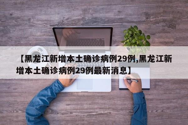 【黑龙江新增本土确诊病例29例,黑龙江新增本土确诊病例29例最新消息】
