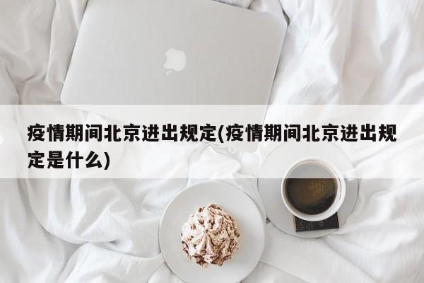 疫情期间北京进出规定(疫情期间北京进出规定是什么)