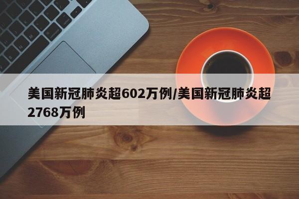 美国新冠肺炎超602万例/美国新冠肺炎超2768万例