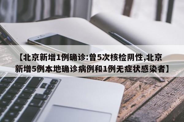 【北京新增1例确诊:曾5次核检阴性,北京新增5例本地确诊病例和1例无症状感染者】