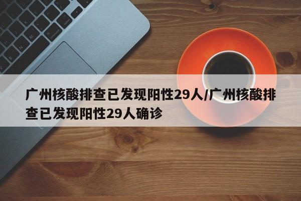 广州核酸排查已发现阳性29人/广州核酸排查已发现阳性29人确诊