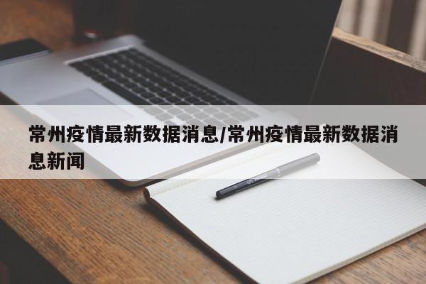 常州疫情最新数据消息/常州疫情最新数据消息新闻