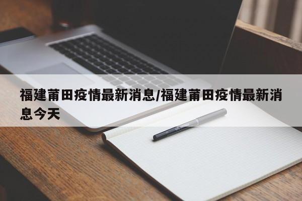 福建莆田疫情最新消息/福建莆田疫情最新消息今天