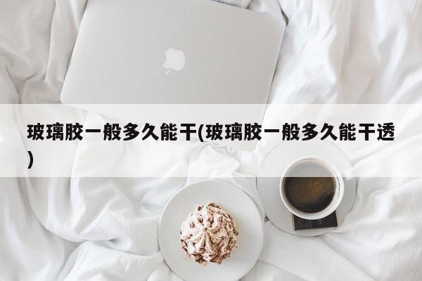 玻璃胶一般多久能干(玻璃胶一般多久能干透)