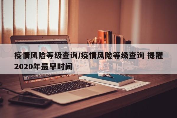 疫情风险等级查询/疫情风险等级查询 提醒2020年最早时间