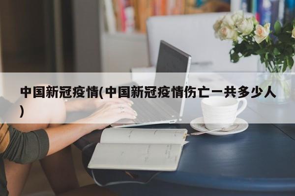 中国新冠疫情(中国新冠疫情伤亡一共多少人)