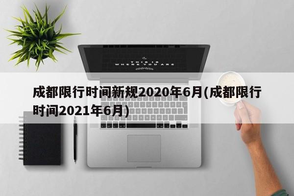 成都限行时间新规2020年6月(成都限行时间2021年6月)