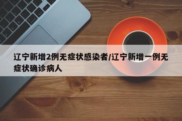 辽宁新增2例无症状感染者/辽宁新增一例无症状确诊病人