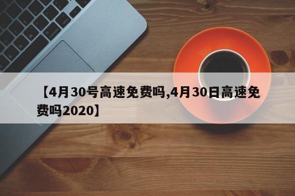 【4月30号高速免费吗,4月30日高速免费吗2020】