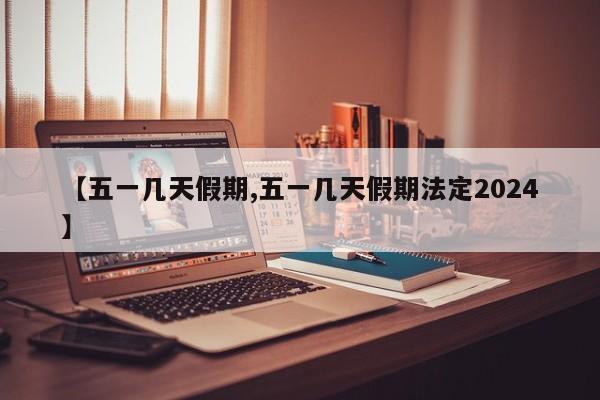 【五一几天假期,五一几天假期法定2024】