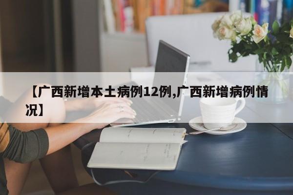 【广西新增本土病例12例,广西新增病例情况】