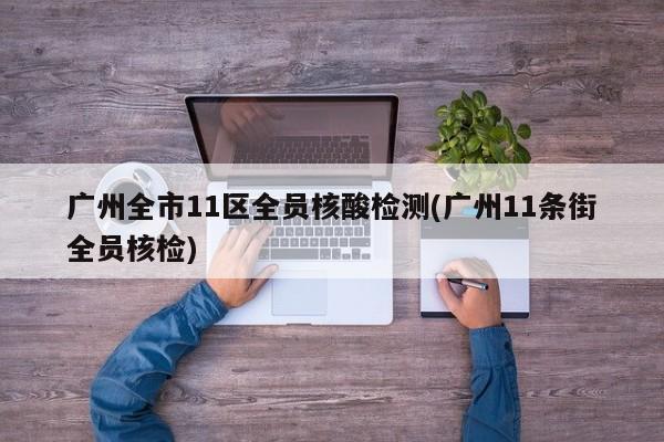 广州全市11区全员核酸检测(广州11条街全员核检)
